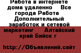  Работа в интернете дома удаленно  - Все города Работа » Дополнительный заработок и сетевой маркетинг   . Алтайский край,Бийск г.